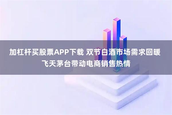 加杠杆买股票APP下载 双节白酒市场需求回暖 飞天茅台带动电商销售热情