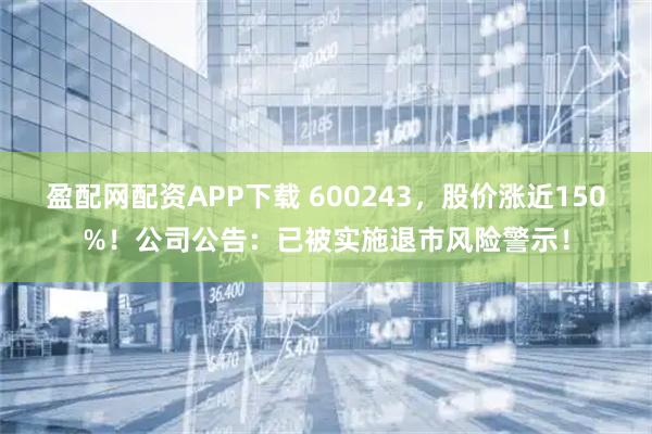 盈配网配资APP下载 600243,股价涨近150%!公司公告:已被实施退市风险警示!