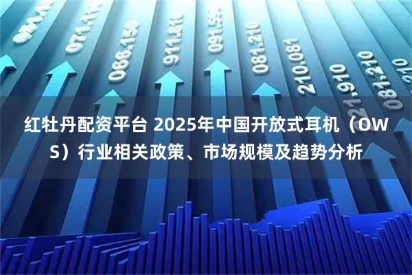 红牡丹配资平台 2025年中国开放式耳机（OWS）行业相关政策、市场规模及趋势分析