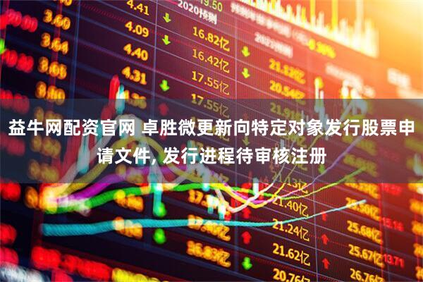益牛网配资官网 卓胜微更新向特定对象发行股票申请文件, 发行进程待审核注册