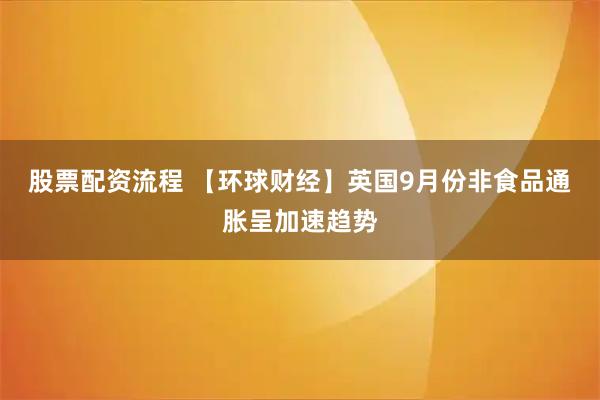 股票配资流程 【环球财经】英国9月份非食品通胀呈加速趋势