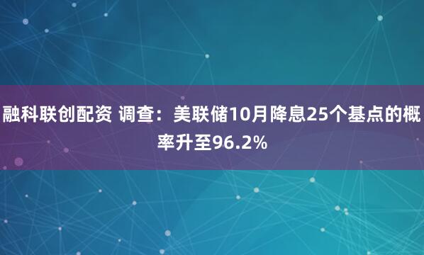 融科联创配资 调查：美联储10月降息25个基点的概率升至96.2%