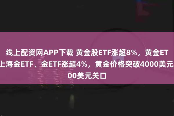 线上配资网APP下载 黄金股ETF涨超8%，黄金ETF、上海金ETF、金ETF涨超4%，黄金价格突破4000美元关口