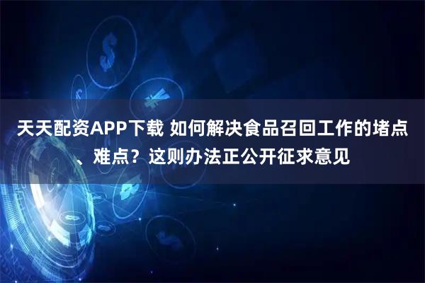 天天配资APP下载 如何解决食品召回工作的堵点、难点？这则办法正公开征求意见