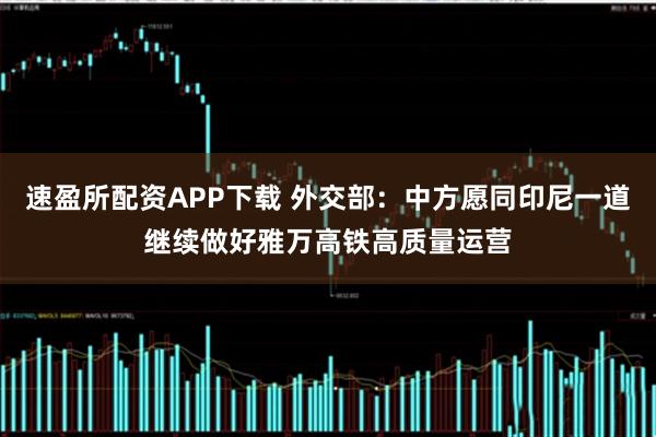 速盈所配资APP下载 外交部：中方愿同印尼一道继续做好雅万高铁高质量运营