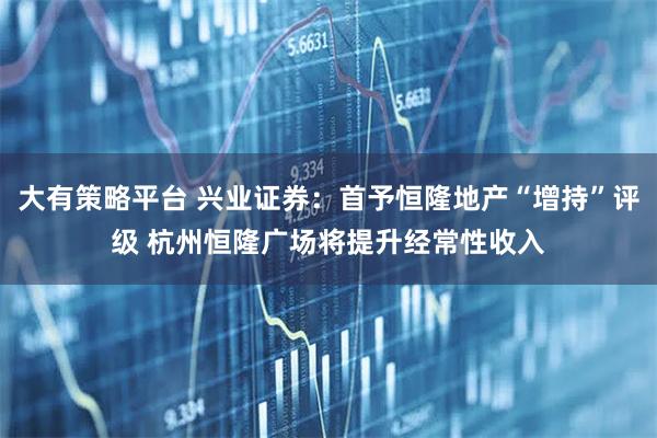 大有策略平台 兴业证券：首予恒隆地产“增持”评级 杭州恒隆广场将提升经常性收入