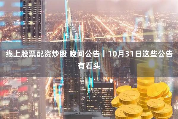 线上股票配资炒股 晚间公告丨10月31日这些公告有看头