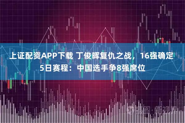 上证配资APP下载 丁俊晖复仇之战，16强确定 5日赛程：中国选手争8强席位