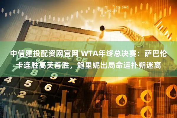 中信建投配资网官网 WTA年终总决赛：萨巴伦卡连胜高芙首胜，鲍里妮出局命运扑朔迷离