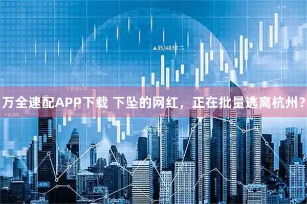 万全速配APP下载 下坠的网红，正在批量逃离杭州？
