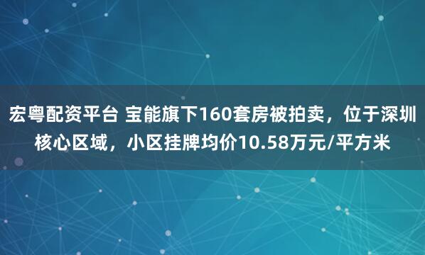 宏粤配资平台 宝能旗下160套房被拍卖，位于深圳核心区域，小区挂牌均价10.58万元/平方米