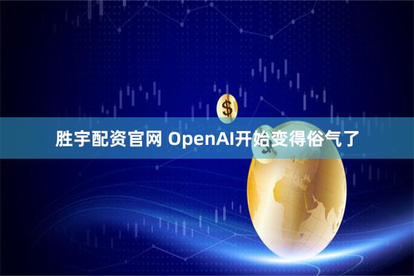 胜宇配资官网 OpenAI开始变得俗气了