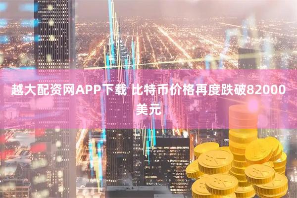 越大配资网APP下载 比特币价格再度跌破82000美元