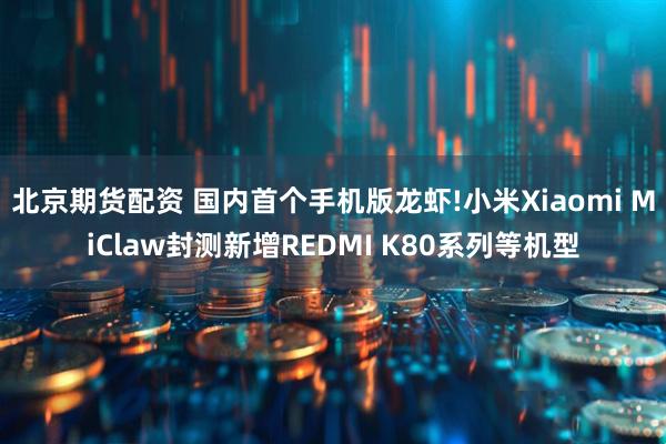 北京期货配资 国内首个手机版龙虾!小米Xiaomi MiClaw封测新增REDMI K80系列等机型