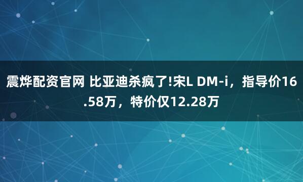 震烨配资官网 比亚迪杀疯了!宋L DM-i，指导价16.58万，特价仅12.28万