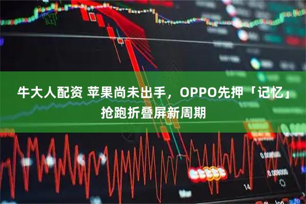 牛大人配资 苹果尚未出手，OPPO先押「记忆」抢跑折叠屏新周期