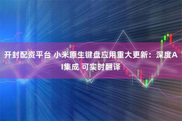 开封配资平台 小米原生键盘应用重大更新：深度AI集成 可实时翻译