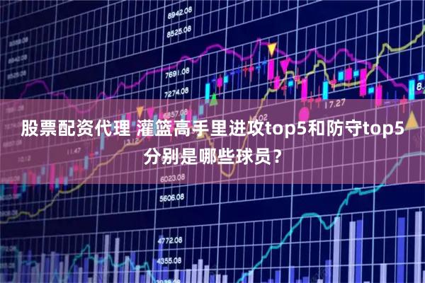 股票配资代理 灌篮高手里进攻top5和防守top5分别是哪些球员？