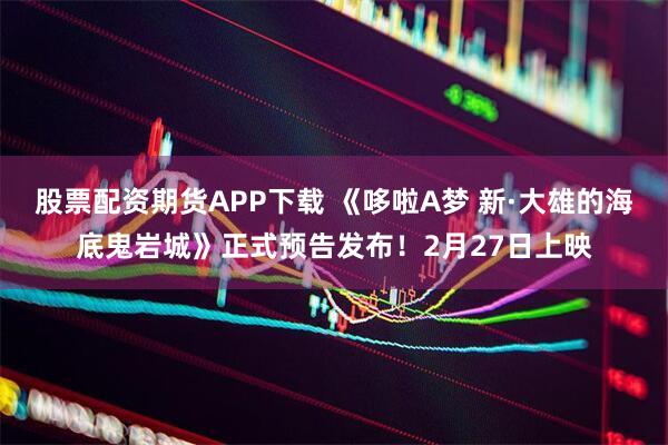 股票配资期货APP下载 《哆啦A梦 新·大雄的海底鬼岩城》正式预告发布！2月27日上映