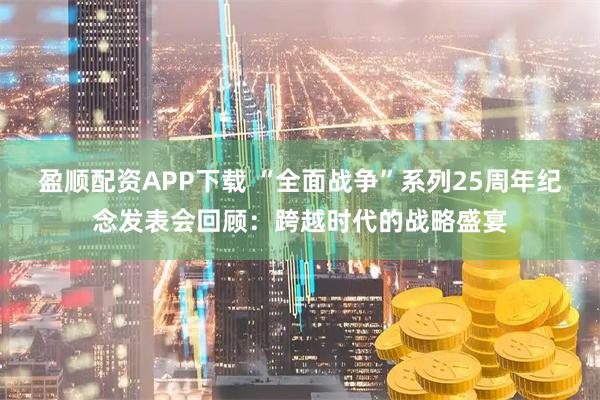 盈顺配资APP下载 “全面战争”系列25周年纪念发表会回顾：跨越时代的战略盛宴