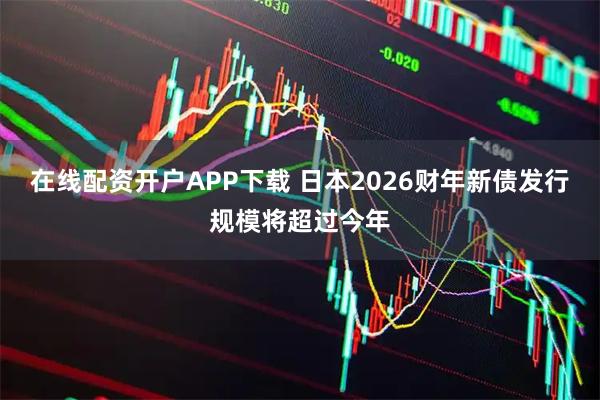 在线配资开户APP下载 日本2026财年新债发行规模将超过今年