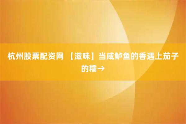 杭州股票配资网 【滋味】当咸鲈鱼的香遇上茄子的糯→