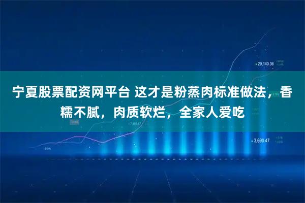 宁夏股票配资网平台 这才是粉蒸肉标准做法,香糯不腻,肉质软烂,全家人爱吃