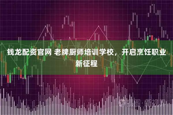 钱龙配资官网 老牌厨师培训学校，开启烹饪职业新征程