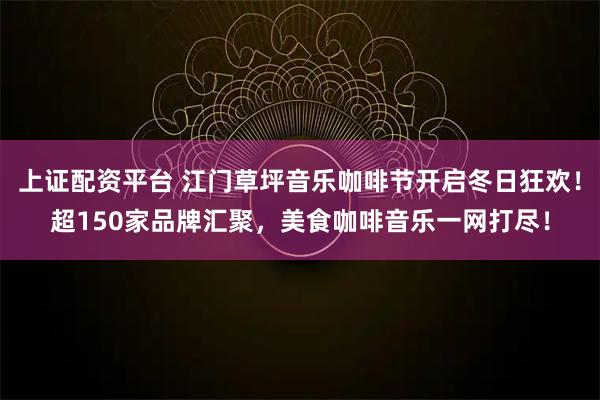 上证配资平台 江门草坪音乐咖啡节开启冬日狂欢!超150家品牌汇聚,美食咖啡音乐一网打尽!