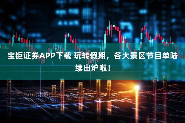 宝钜证券APP下载 玩转假期，各大景区节目单陆续出炉啦！