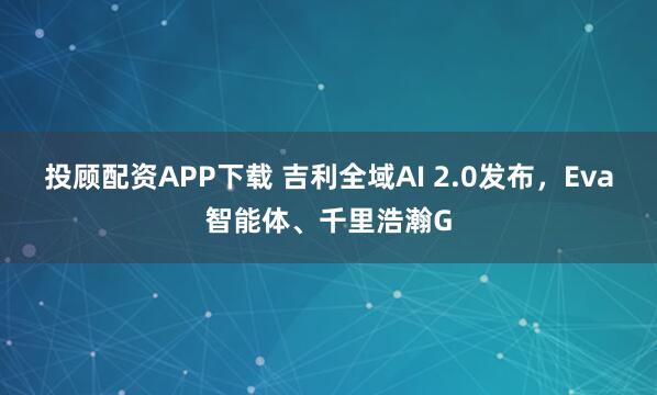 投顾配资APP下载 吉利全域AI 2.0发布，Eva智能体、千里浩瀚G