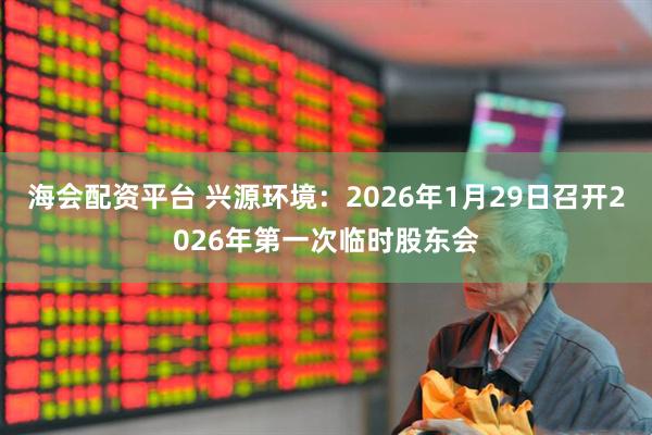 海会配资平台 兴源环境：2026年1月29日召开2026年第一次临时股东会