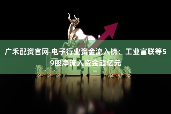 广禾配资官网 电子行业资金流入榜：工业富联等59股净流入资金超亿元