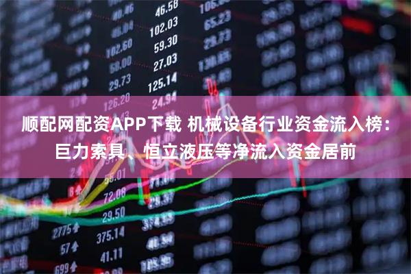 顺配网配资APP下载 机械设备行业资金流入榜：巨力索具、恒立液压等净流入资金居前