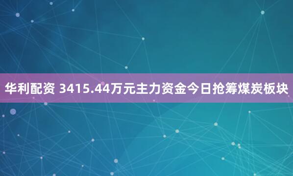 华利配资 3415.44万元主力资金今日抢筹煤炭板块