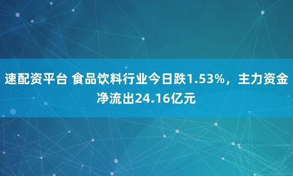 速配资平台 食品饮料行业今日跌1.53%，主力资金净流出24.16亿元
