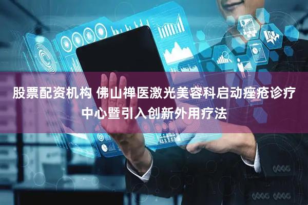 股票配资机构 佛山禅医激光美容科启动痤疮诊疗中心暨引入创新外用疗法