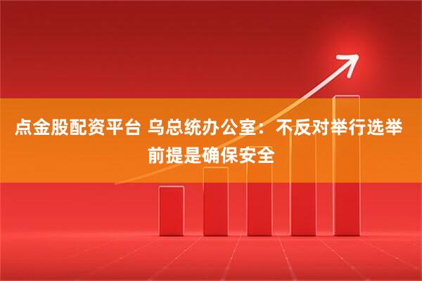 点金股配资平台 乌总统办公室：不反对举行选举 前提是确保安全
