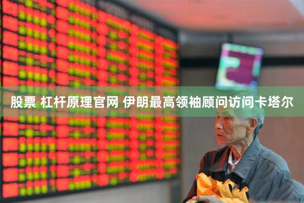 股票 杠杆原理官网 伊朗最高领袖顾问访问卡塔尔
