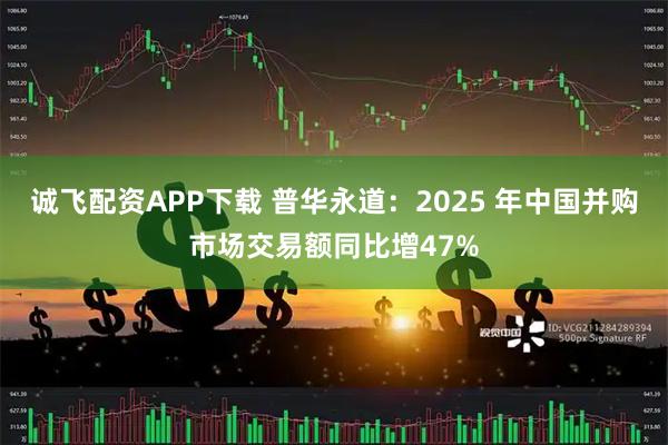 诚飞配资APP下载 普华永道：2025 年中国并购市场交易额同比增47%