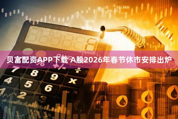 贝富配资APP下载 A股2026年春节休市安排出炉