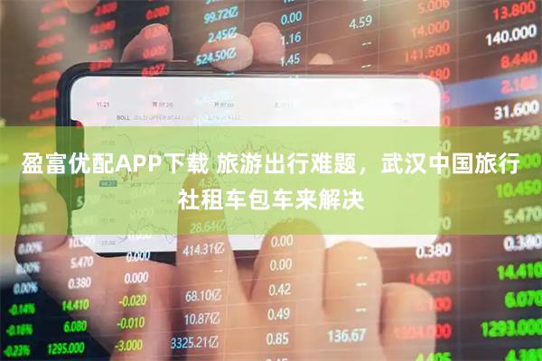 盈富优配APP下载 旅游出行难题，武汉中国旅行社租车包车来解决