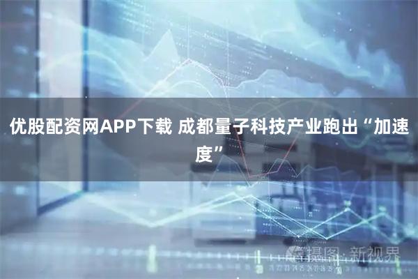 优股配资网APP下载 成都量子科技产业跑出“加速度”
