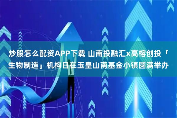 炒股怎么配资APP下载 山南投融汇x高榕创投「生物制造」机构日在玉皇山南基金小镇圆满举办
