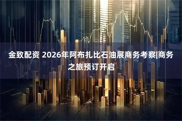 金致配资 2026年阿布扎比石油展商务考察|商务之旅预订开启