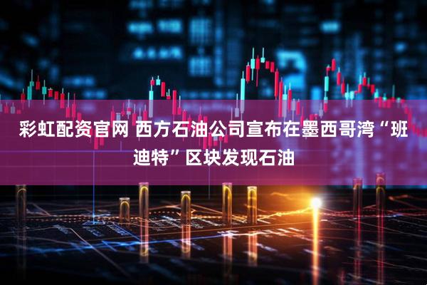 彩虹配资官网 西方石油公司宣布在墨西哥湾“班迪特”区块发现石油