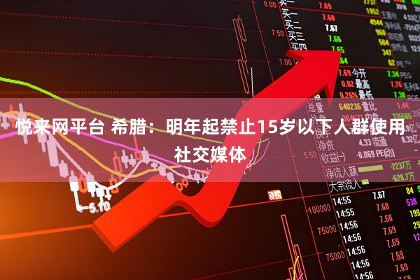 悦来网平台 希腊:明年起禁止15岁以下人群使用社交媒体