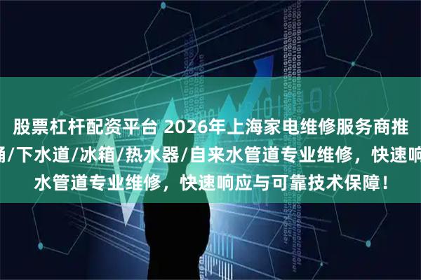 股票杠杆配资平台 2026年上海家电维修服务商推荐:空调/管道/马桶/下水道/冰箱/热水器/自来水管道专业维修,快速响应与可靠技术保障!