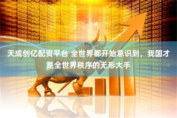 天成创亿配资平台 全世界都开始意识到,我国才是全世界秩序的无形大手