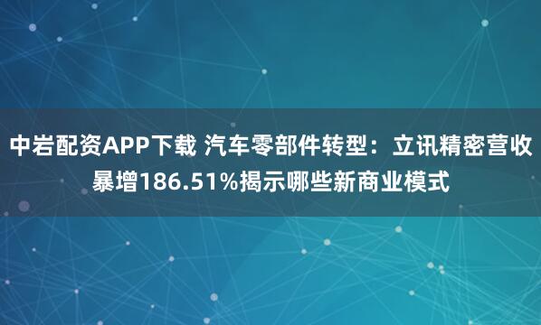 中岩配资APP下载 汽车零部件转型：立讯精密营收暴增186.51%揭示哪些新商业模式